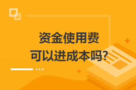 资金使用费可以进成本吗? 资金使用费可以进成本吗?