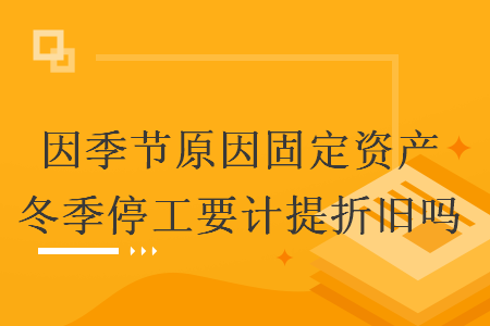 因季节原因固定资产冬季停工要计提折旧吗 因季节原因固定资产冬季停工要计提折旧吗