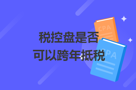 税控盘是否可以跨年抵税