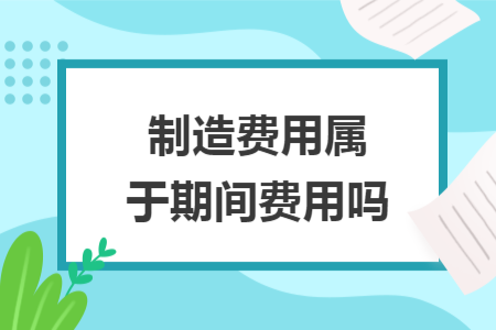 制造费用属于期间费用吗 制造费用属于期间费用吗