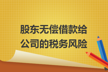 股东无偿借款给公司的税务风险 股东无偿借款给公司的税务风险