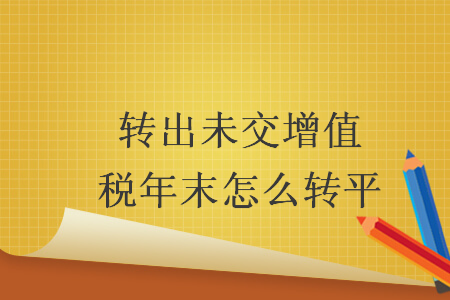 转出未交增值税年末怎么转平 转出未交增值税年末怎么转平