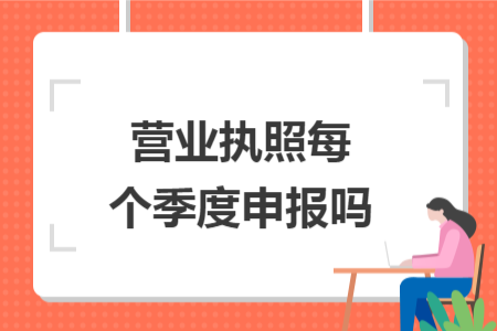 营业执照每个季度申报吗