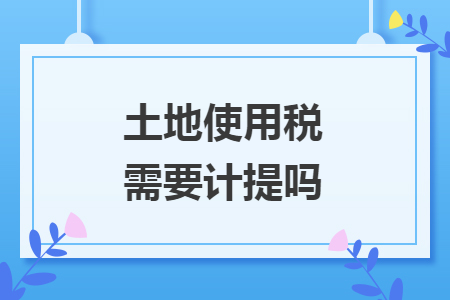 土地使用税需要计提吗 土地使用税需要计提吗