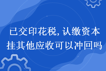 已交印花税,认缴资本挂其他应收可以冲回吗 已交印花税,认缴资本挂其他应收可以冲回吗