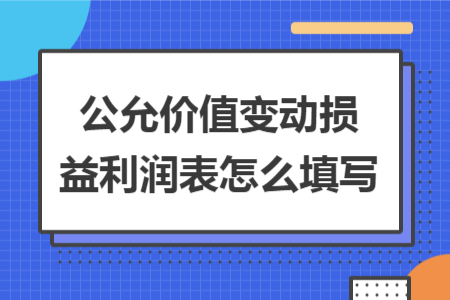 公允价值变动损益利润表怎么填写 公允价值变动损益利润表怎么填写