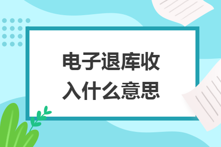 电子退库收入什么意思 电子退库收入什么意思
