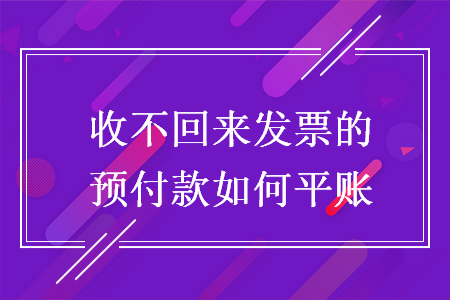 收不回来发票的预付款如何平账