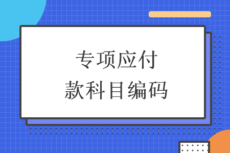 专项应付款科目编码 专项应付款科目编码