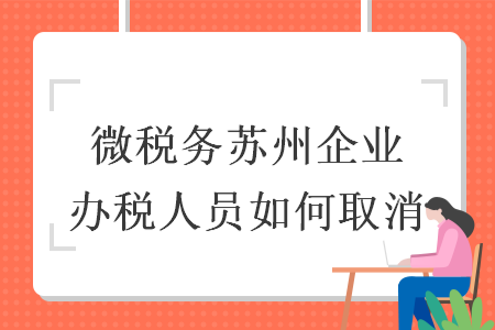 微税务苏州企业办税人员如何取消 微税务苏州企业办税人员如何取消