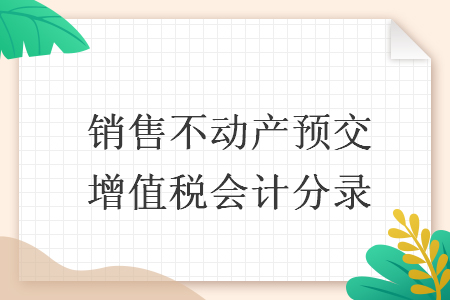 销售不动产预交增值税会计分录