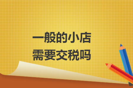 一般的小店需要交税吗