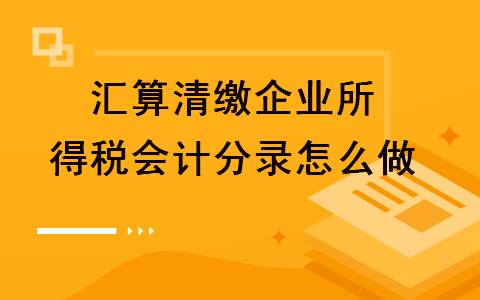 汇算清缴企业所得税会计分录怎么做 汇算清缴企业所得税会计分录怎么做