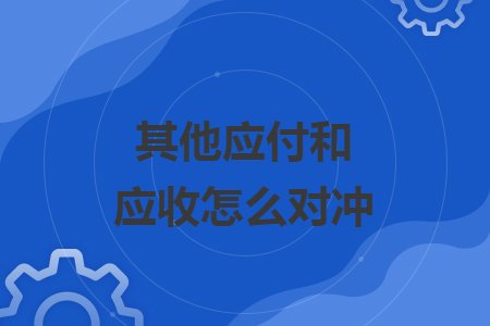 其他应付和应收怎么对冲 其他应付和应收怎么对冲