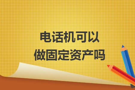 　电话机可以做固定资产吗