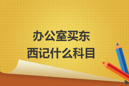 办公室买东西记什么科目 办公室买东西记什么科目