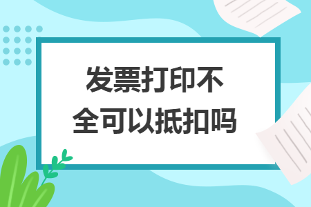 发票打印不全可以抵扣吗 发票打印不全可以抵扣吗