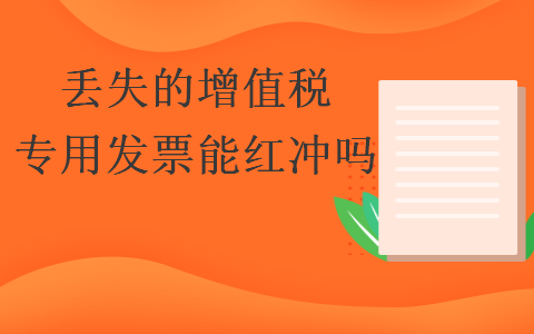 丢失的增值税专用发票能红冲吗 丢失的增值税专用发票能红冲吗