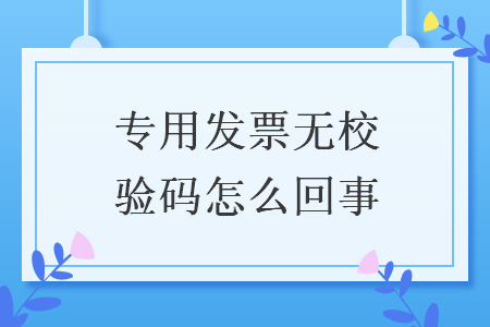 专用发票无校验码怎么回事