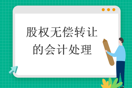 股权无偿转让的会计处理 股权无偿转让的会计处理