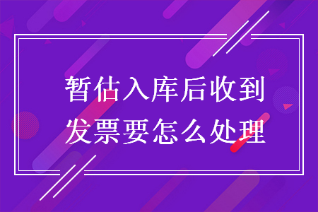 暂估入库后收到发票要怎么处理