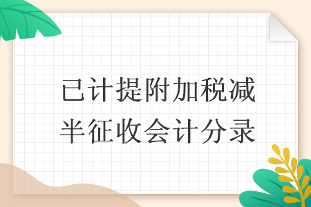 已计提附加税减半征收会计分录 已计提附加税减半征收会计分录