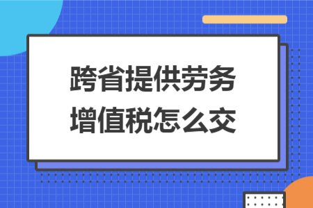 跨省提供劳务增值税怎么交