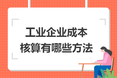 工业企业成本核算有哪些方法 工业企业成本核算有哪些方法