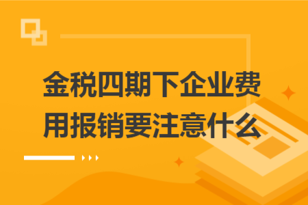 金税四期下企业费用报销要注意什么