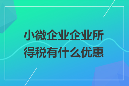 小微企业企业所得税有什么优惠 小微企业企业所得税有什么优惠