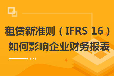 租赁新准则（IFRS 16）如何影响企业财务报表