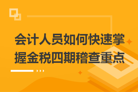 会计人员如何快速掌握金税四期稽查重点