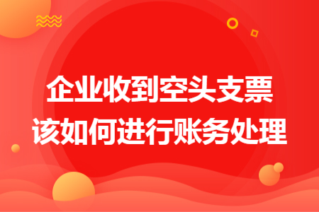 企业收到空头支票该如何进行账务处理