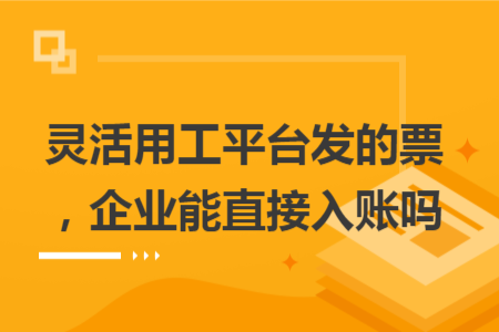 灵活用工平台发的票,企业能直接入账吗 灵活用工平台发的票,企业能直接入账吗