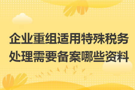 企业重组适用特殊税务处理需要备案哪些资料 企业重组适用特殊税务处理需要备案哪些资料
