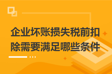 企业坏账损失税前扣除需要满足哪些条件
