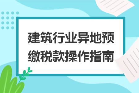 建筑行业异地预缴税款操作指南 建筑行业异地预缴税款操作指南
