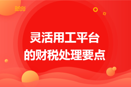 灵活用工平台的财税处理要点 灵活用工平台的财税处理要点