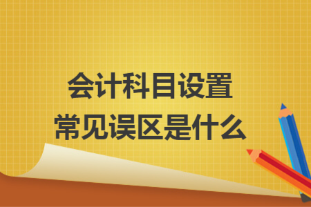 会计科目设置常见误区是什么 会计科目设置常见误区是什么