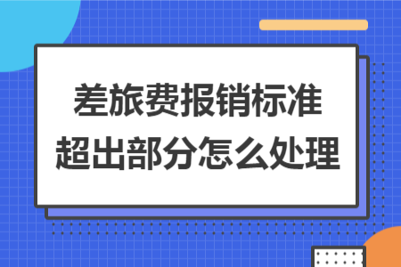 差旅费报销标准超出部分怎么处理 差旅费报销标准超出部分怎么处理