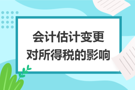 会计估计变更对所得税的影响 会计估计变更对所得税的影响