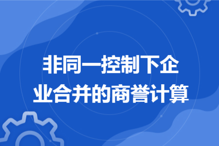 非同一控制下企业合并的商誉计算 非同一控制下企业合并的商誉计算