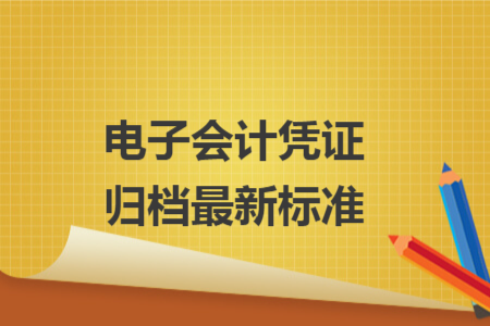 电子会计凭证归档最新标准 电子会计凭证归档最新标准