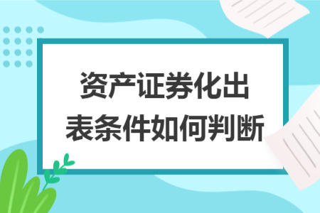 资产证券化出表条件如何判断 资产证券化出表条件如何判断