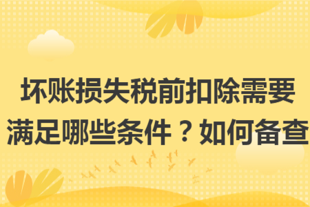 坏账损失税前扣除需要满足哪些条件?如何备查 坏账损失税前扣除需要满足哪些条件?如何备查