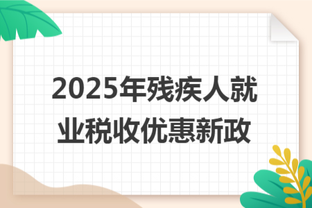 2025年残疾人就业税收优惠新政 2025年残疾人就业税收优惠新政
