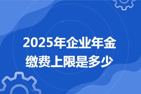 2025年企业年金缴费上限是多少 2025年企业年金缴费上限是多少