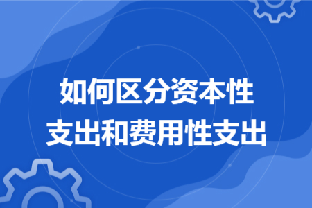 如何区分资本性支出和费用性支出 如何区分资本性支出和费用性支出
