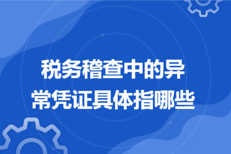 税务稽查中的异常凭证具体指哪些 税务稽查中的异常凭证具体指哪些