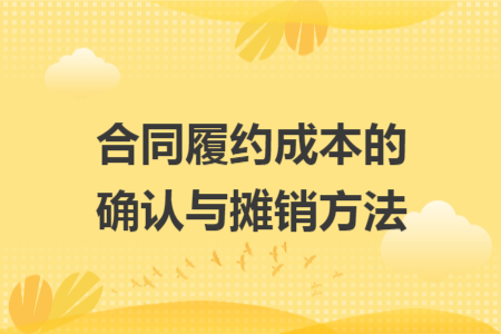 合同履约成本的确认与摊销方法 合同履约成本的确认与摊销方法